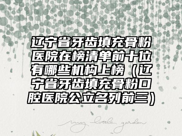 辽宁省牙齿填充骨粉医院在榜清单前十位有哪些机构上榜（辽宁省牙齿填充骨粉口腔医院公立名列前三）