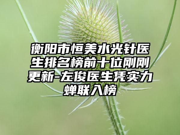 衡阳市恒美水光针医生排名榜前十位刚刚更新-左俊医生凭实力蝉联入榜