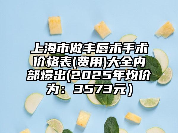 上海市做丰唇术手术价格表(费用)大全内部爆出(2025年均价为：3573元）