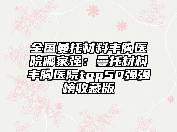 全国曼托材料丰胸医院哪家强：曼托材料丰胸医院top50强强榜收藏版