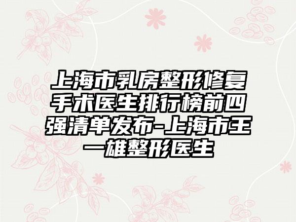 上海市乳房整形修复手术医生排行榜前四强清单发布-上海市王一雄整形医生