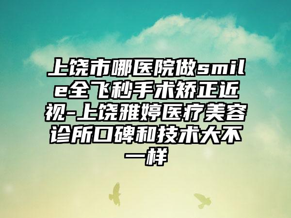 上饶市哪医院做smile全飞秒手术矫正近视-上饶雅婷医疗美容诊所口碑和技术大不一样