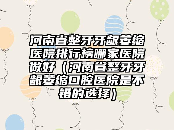 河南省整牙牙龈萎缩医院排行榜哪家医院做好（河南省整牙牙龈萎缩口腔医院是不错的选择）