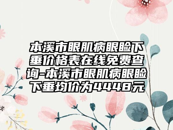 本溪市眼肌病眼睑下垂价格表在线免费查询-本溪市眼肌病眼睑下垂均价为4448元