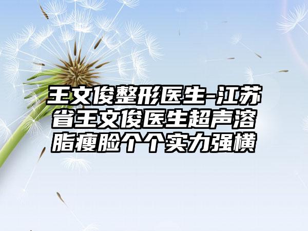 王文俊整形医生-江苏省王文俊医生超声溶脂瘦脸个个实力强横