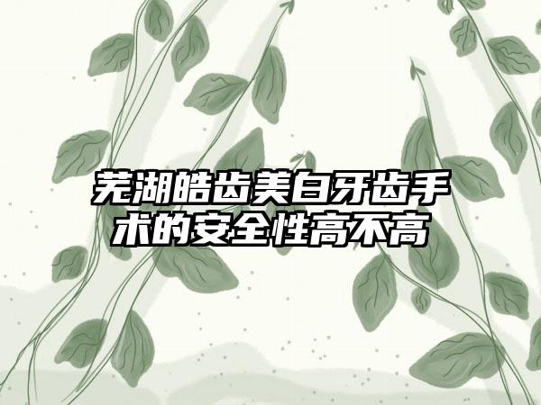 芜湖皓齿美白牙齿手术的安全性高不高