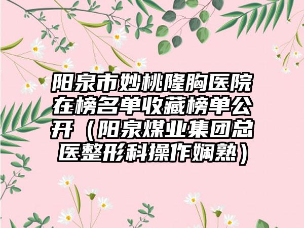 阳泉市妙桃隆胸医院在榜名单收藏榜单公开（阳泉煤业集团总医整形科操作娴熟）