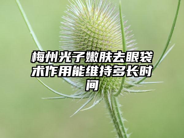 梅州光子嫩肤去眼袋术作用能维持多长时间