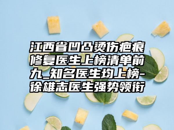 江西省凹凸烫伤疤痕修复医生上榜清单前九_知名医生均上榜-徐雄志医生强势领衔