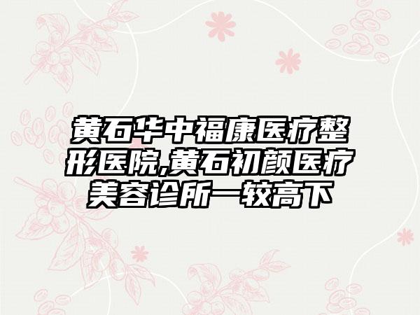 黄石华中福康医疗整形医院,黄石初颜医疗美容诊所一较高下