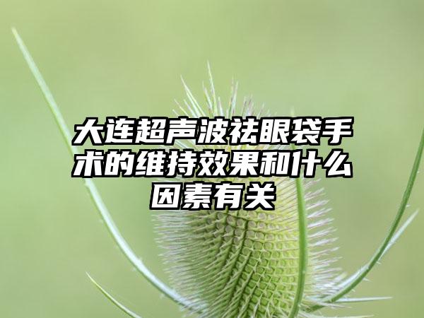 大连超声波祛眼袋手术的维持效果和什么因素有关