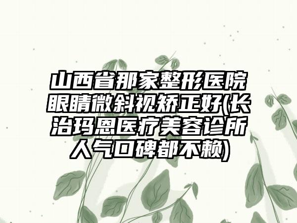 山西省那家整形医院眼睛微斜视矫正好(长治玛恩医疗美容诊所人气口碑都不赖)