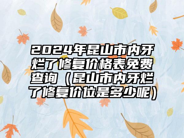 2024年昆山市内牙烂了修复价格表免费查询（昆山市内牙烂了修复价位是多少呢）