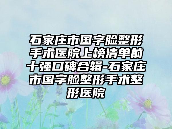 石家庄市国字脸整形手术医院上榜清单前十强口碑合辑-石家庄市国字脸整形手术整形医院