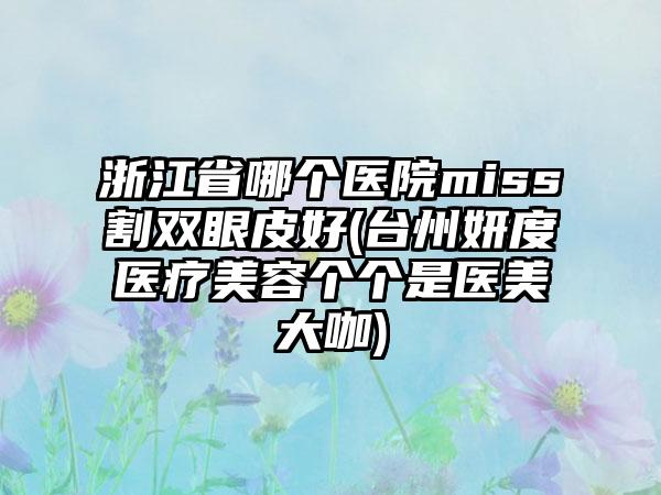 浙江省哪个医院miss割双眼皮好(台州妍度医疗美容个个是医美大咖)