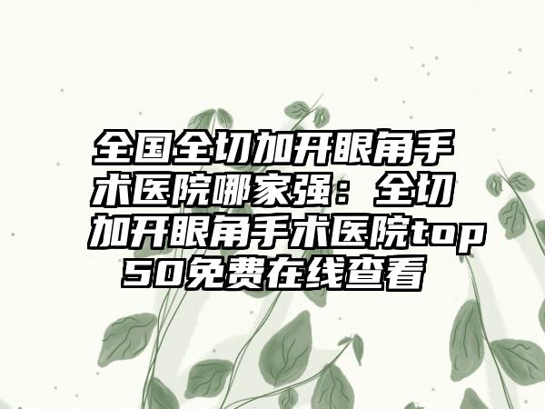 全国全切加开眼角手术医院哪家强：全切加开眼角手术医院top50免费在线查看