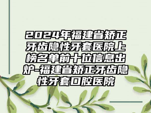 2024年福建省矫正牙齿隐性牙套医院上榜名单前十位信息出炉-福建省矫正牙齿隐性牙套口腔医院