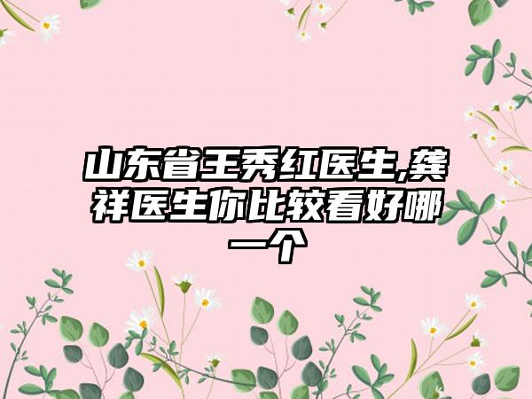 山东省王秀红医生,龚祥医生你比较看好哪一个