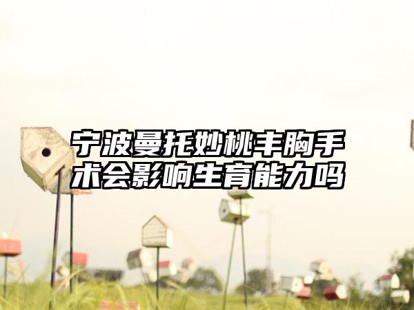 宁波曼托妙桃丰胸手术会影响生育能力吗