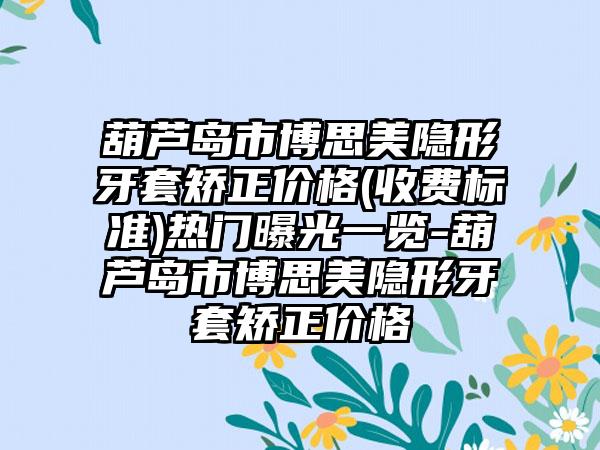 葫芦岛市博思美隐形牙套矫正价格(收费标准)热门曝光一览-葫芦岛市博思美隐形牙套矫正价格