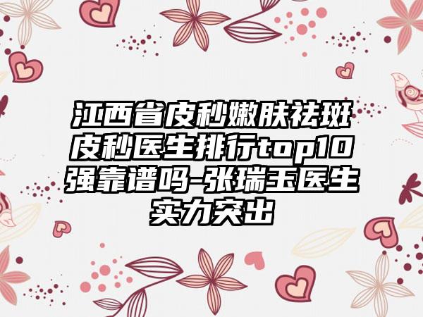 江西省皮秒嫩肤祛斑皮秒医生排行top10强靠谱吗-张瑞玉医生实力突出