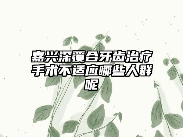 嘉兴深覆合牙齿治疗手术不适应哪些人群呢