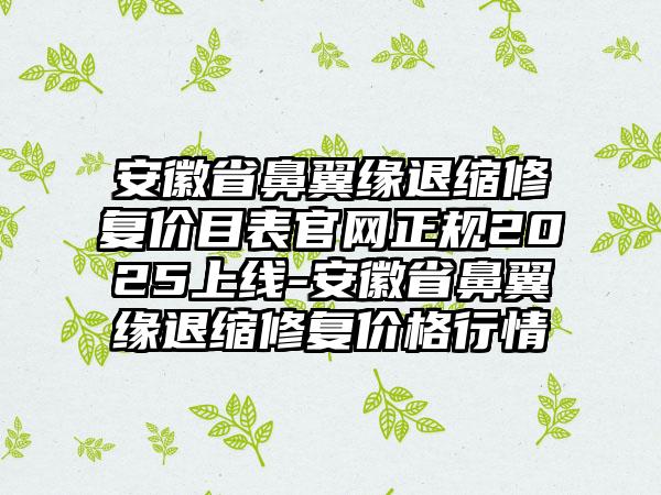 安徽省鼻翼缘退缩修复价目表官网正规2025上线-安徽省鼻翼缘退缩修复价格行情