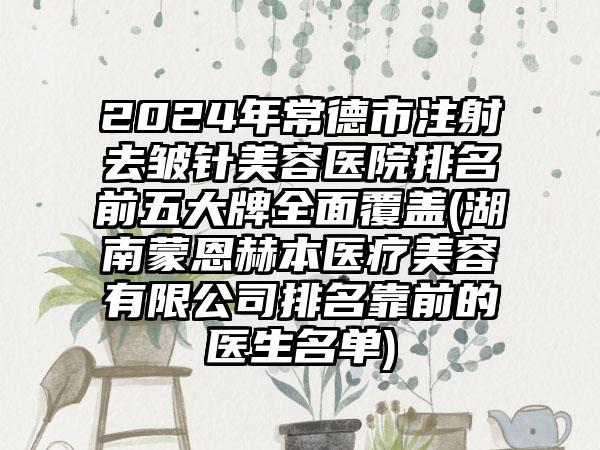 2024年常德市注射去皱针美容医院排名前五大牌全面覆盖(湖南蒙恩赫本医疗美容有限公司排名靠前的医生名单)