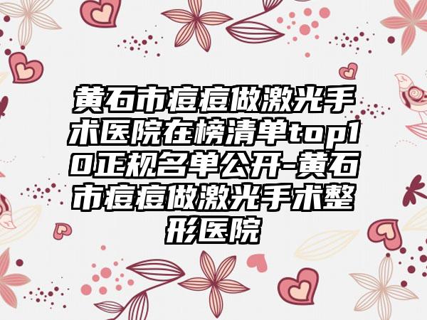 黄石市痘痘做激光手术医院在榜清单top10正规名单公开-黄石市痘痘做激光手术整形医院