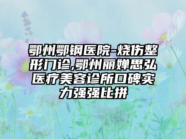 鄂州鄂钢医院-烧伤整形门诊,鄂州丽婵思弘医疗美容诊所口碑实力强强比拼