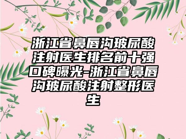 浙江省鼻唇沟玻尿酸注射医生排名前十强口碑曝光-浙江省鼻唇沟玻尿酸注射整形医生