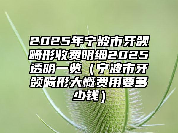 2025年宁波市牙颌畸形收费明细2025透明一览（宁波市牙颌畸形大概费用要多少钱）