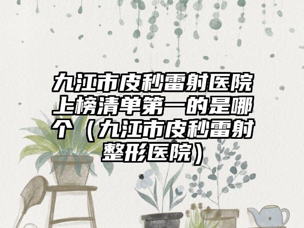 九江市皮秒雷射医院上榜清单第一的是哪个（九江市皮秒雷射整形医院）