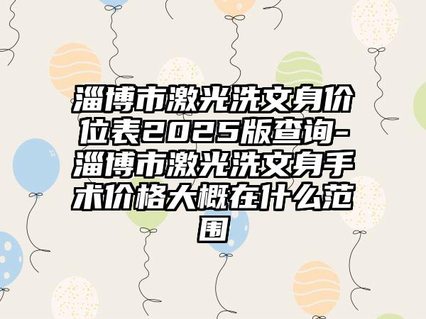 淄博市激光洗文身价位表2025版查询-淄博市激光洗文身手术价格大概在什么范围