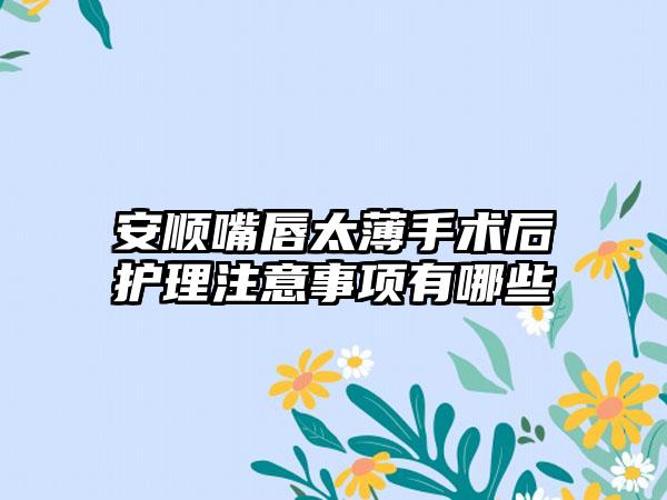 安顺嘴唇太薄手术后护理注意事项有哪些