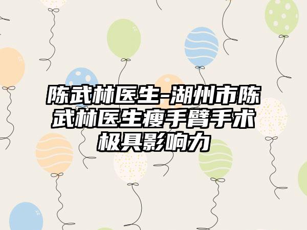 陈武林医生-湖州市陈武林医生瘦手臂手术极具影响力