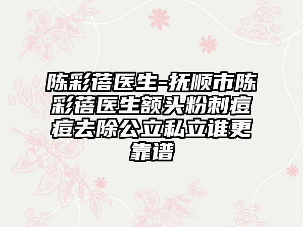 陈彩蓓医生-抚顺市陈彩蓓医生额头粉刺痘痘去除公立私立谁更靠谱