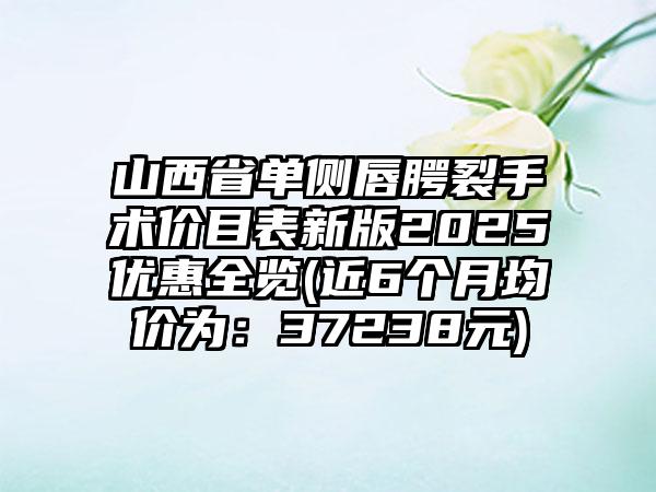 山西省单侧唇腭裂手术价目表新版2025优惠全览(近6个月均价为：37238元)