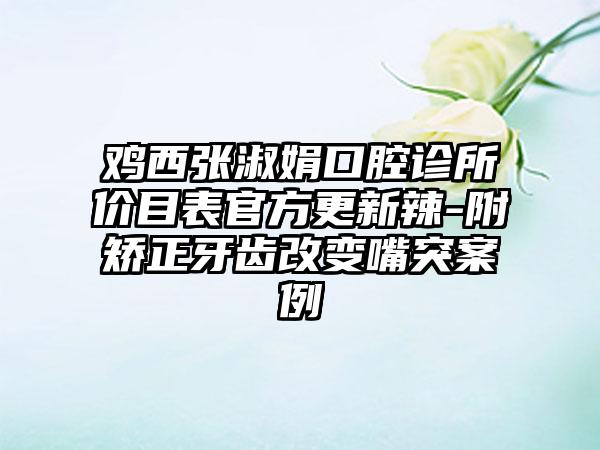 鸡西张淑娟口腔诊所价目表官方更新辣-附矫正牙齿改变嘴突案例