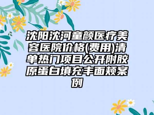 沈阳沈河童颜医疗美容医院价格(费用)清单热门项目公开附胶原蛋白填充丰面颊案例