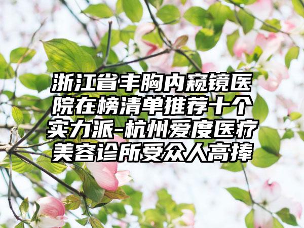 浙江省丰胸内窥镜医院在榜清单推荐十个实力派-杭州爱度医疗美容诊所受众人高捧