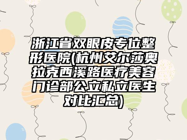 浙江省双眼皮专位整形医院(杭州艾尔莎奥拉克西溪路医疗美容门诊部公立私立医生对比汇总)