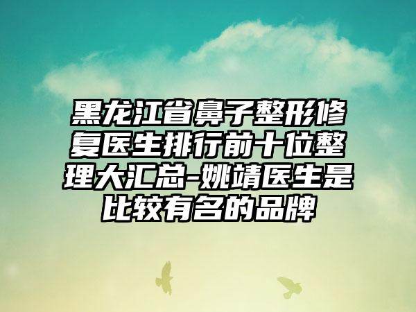 黑龙江省鼻子整形修复医生排行前十位整理大汇总-姚靖医生是比较有名的品牌