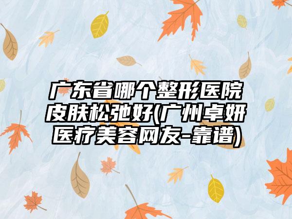 广东省哪个整形医院皮肤松弛好(广州卓妍医疗美容网友-靠谱)