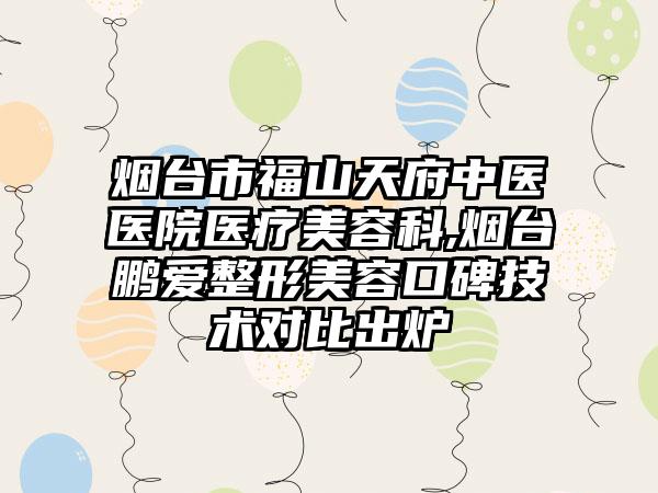 烟台市福山天府中医医院医疗美容科,烟台鹏爱整形美容口碑技术对比出炉