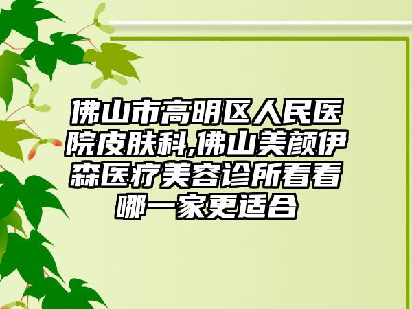 佛山市高明区人民医院皮肤科,佛山美颜伊森医疗美容诊所看看哪一家更适合