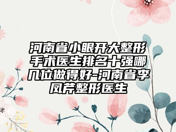 河南省小眼开大整形手术医生排名十强哪几位做得好-河南省李凤芹整形医生