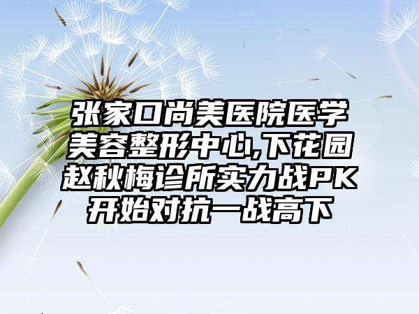 张家口尚美医院医学美容整形中心,下花园赵秋梅诊所实力战PK开始对抗一战高下