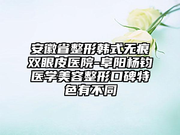 安徽省整形韩式无痕双眼皮医院-阜阳杨钧医学美容整形口碑特色有不同