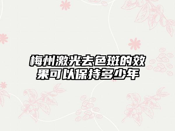 梅州激光去色斑的效果可以保持多少年